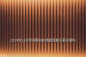 2019年12月份進(jìn)茅臺(tái)機(jī)場航班能買茅臺(tái)酒嗎