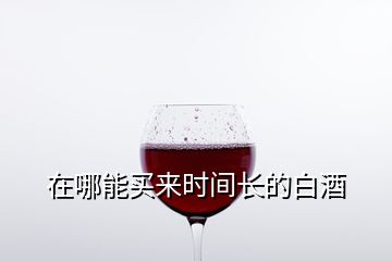 在哪能買來時(shí)間長的白酒