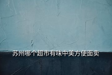 蘇州哪個(gè)超市有味中美方便面賣