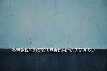 香港免稅店購(gòu)買(mǎi)奢侈品會(huì)比內(nèi)地的店便宜多少