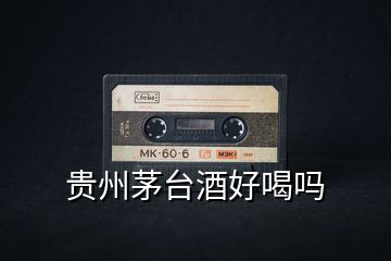 貴州茅臺酒好喝嗎