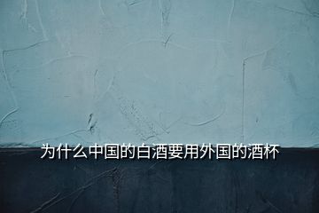 為什么中國(guó)的白酒要用外國(guó)的酒杯