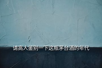 請(qǐng)高人鑒別一下這瓶茅臺(tái)酒的年代