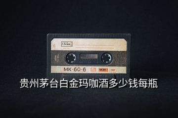 貴州茅臺(tái)白金瑪咖酒多少錢每瓶