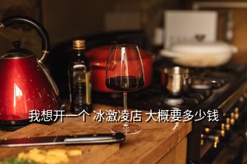 我想開一個(gè) 冰激凌店 大概要多少錢