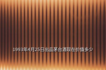 1993年4月25日出品茅臺(tái)酒現(xiàn)在價(jià)值多少