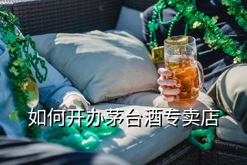 如何開辦茅臺(tái)酒專賣店