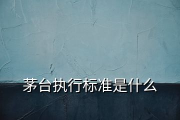 茅臺執(zhí)行標準是什么