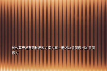 制作某產(chǎn)品有兩種用料方案方案一用5張A型鋼板7張B型鋼板方