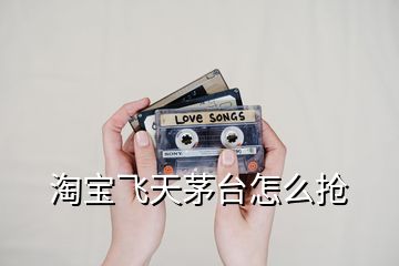淘寶飛天茅臺怎么搶