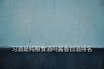 習酒是純糧食酒嗎醬香白酒排名
