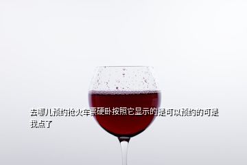 去哪兒預約搶火車票硬臥按照它顯示的是可以預約的可是我點了