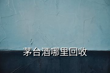 茅臺酒哪里回收