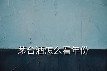 茅臺(tái)酒怎么看年份