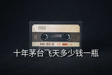 十年茅臺(tái)飛天多少錢(qián)一瓶