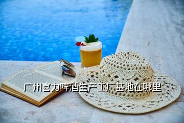 廣州喜力啤酒生產(chǎn)工廠基地在哪里