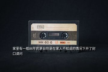 家里有一瓶86年的茅臺(tái)但是在家人不知道的情況下開了封口請(qǐng)問(wèn)
