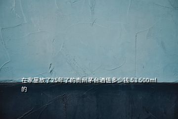 在家里放了25年了的貴州茅臺(tái)酒值多少錢(qián) 53 500ml的