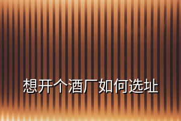 想開(kāi)個(gè)酒廠如何選址