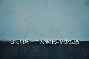 貴陽機(jī)場一個(gè)人能托運(yùn)多少瓶酒
