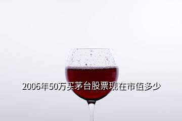 2006年50萬買茅臺股票現(xiàn)在市值多少