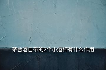 茅臺酒自帶的2個小酒杯有什么作用