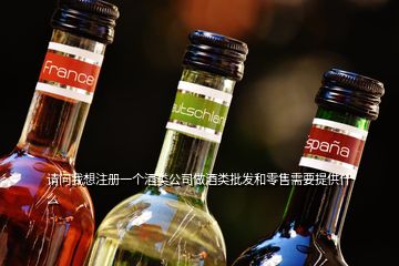 請(qǐng)問我想注冊(cè)一個(gè)酒類公司做酒類批發(fā)和零售需要提供什么