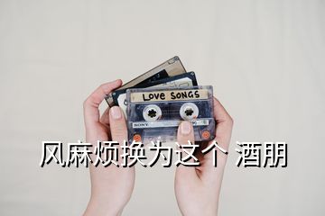 風(fēng)麻煩換為這個(gè) 酒朋