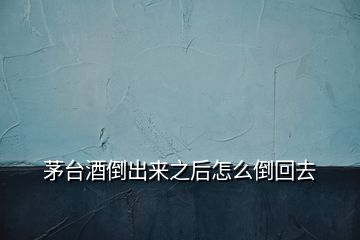 茅臺酒倒出來之后怎么倒回去