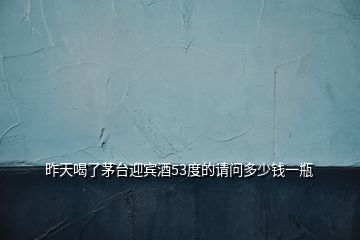 昨天喝了茅臺(tái)迎賓酒53度的請(qǐng)問多少錢一瓶