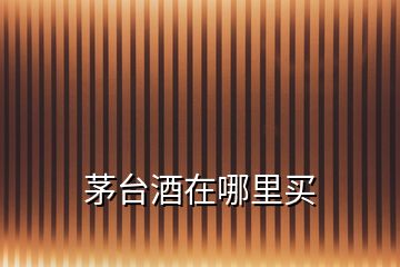 茅臺酒在哪里買