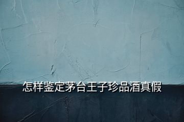 怎樣鑒定茅臺(tái)王子珍品酒真假