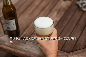 聽(tīng)說(shuō)中國(guó)十幾億人但喝過(guò)茅臺(tái)酒的沒(méi)有超過(guò)一億這是真的嗎