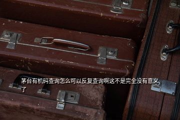 茅臺(tái)有機(jī)碼查詢?cè)趺纯梢苑磸?fù)查詢啊這不是完全沒有意義了