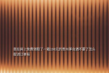 我在網(wǎng)上免費(fèi)領(lǐng)取了一箱198元的貴州茅臺酒不要了怎么取消訂單有