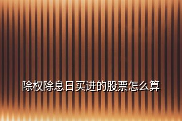 除權(quán)除息日買進的股票怎么算