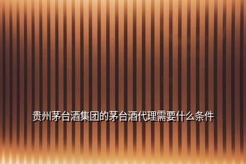 貴州茅臺酒集團(tuán)的茅臺酒代理需要什么條件