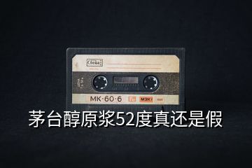 茅臺醇原漿52度真還是假