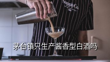 茅臺(tái)鎮(zhèn)只生產(chǎn)醬香型白酒嗎