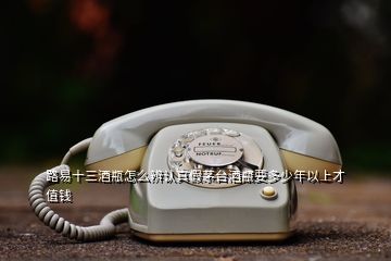 路易十三酒瓶怎么辨認(rèn)真假茅臺(tái)酒瓶要多少年以上才值錢