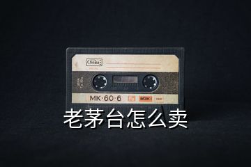 老茅臺怎么賣
