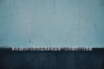 茅臺(tái)酒的RFID防偽追溯系統(tǒng)是哪個(gè)公司做的十分感謝