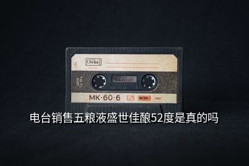 電臺銷售五糧液盛世佳釀52度是真的嗎