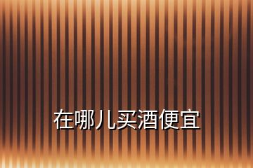 在哪兒買(mǎi)酒便宜