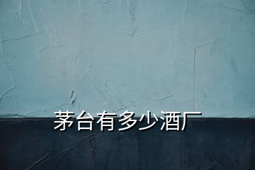 茅臺有多少酒廠