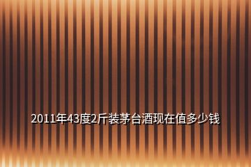 2011年43度2斤裝茅臺(tái)酒現(xiàn)在值多少錢(qián)