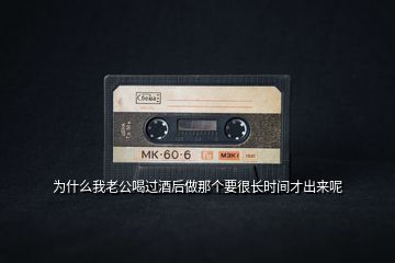 為什么我老公喝過(guò)酒后做那個(gè)要很長(zhǎng)時(shí)間才出來(lái)呢