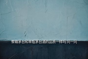 整箱茅臺和單瓶茅臺酒的品質(zhì)一樣嗎 問一問