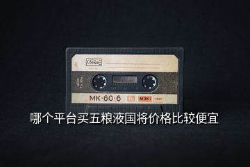 哪個平臺買五糧液國將價格比較便宜