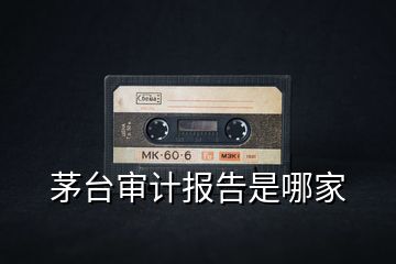 茅臺審計報告是哪家